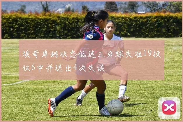 埃奇库姆状态低迷三分球失准19投仅6中并送出4次失误