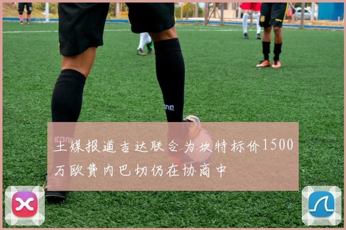 土媒报道吉达联合为坎特标价1500万欧费内巴切仍在协商中