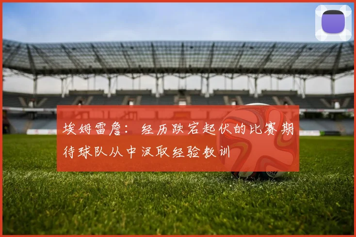埃姆雷詹：经历跌宕起伏的比赛期待球队从中汲取经验教训