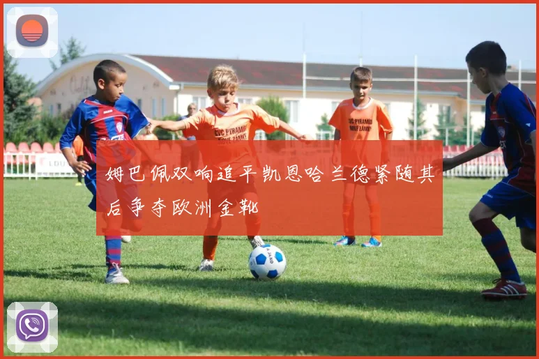 姆巴佩双响追平凯恩哈兰德紧随其后争夺欧洲金靴