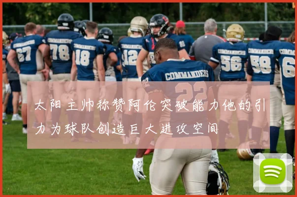 太阳主帅称赞阿伦突破能力他的引力为球队创造巨大进攻空间