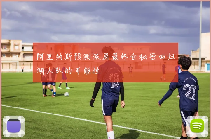 阿里纳斯预测浓眉最终会秘密回归湖人队的可能性