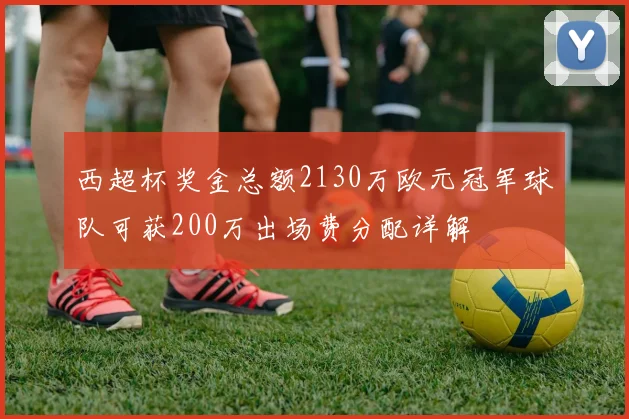 西超杯奖金总额2130万欧元冠军球队可获200万出场费分配详解