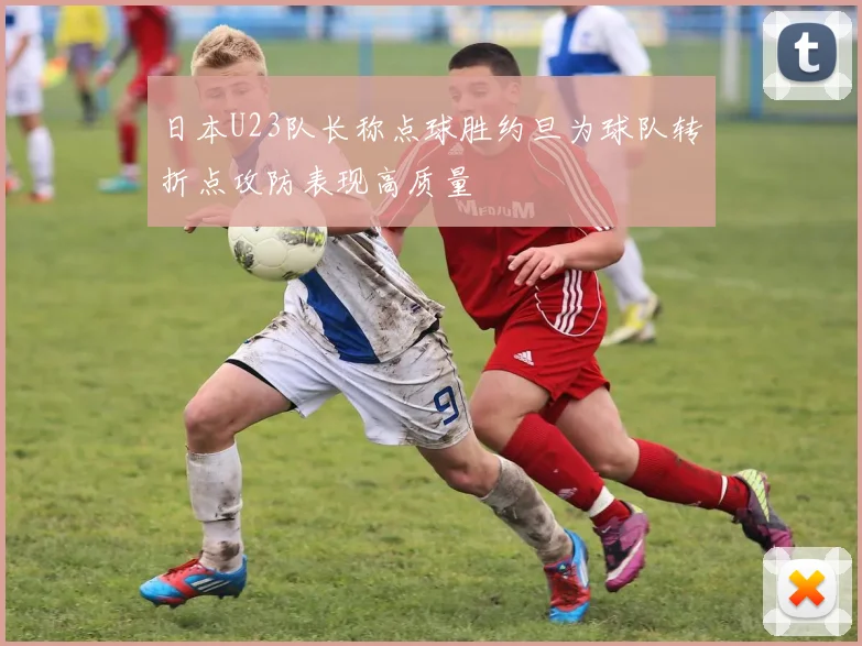 日本U23队长称点球胜约旦为球队转折点攻防表现高质量