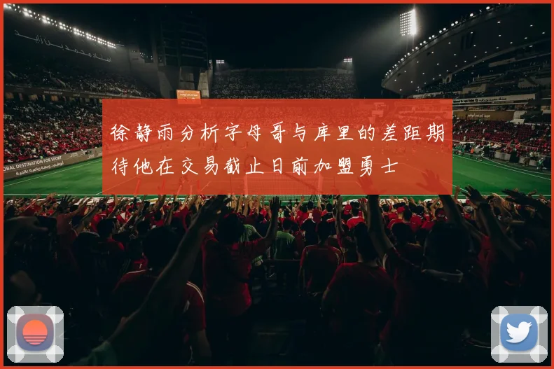 徐静雨分析字母哥与库里的差距期待他在交易截止日前加盟勇士