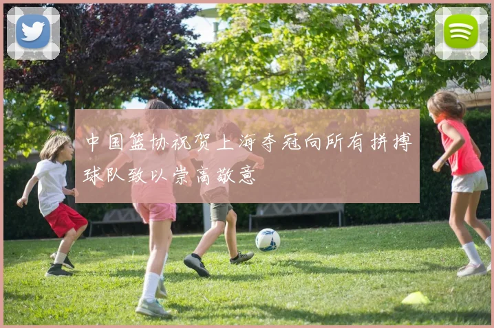 中国篮协祝贺上海夺冠向所有拼搏球队致以崇高敬意